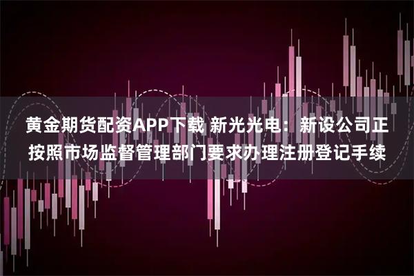 黄金期货配资APP下载 新光光电：新设公司正按照市场监督管理部门要求办理注册登记手续