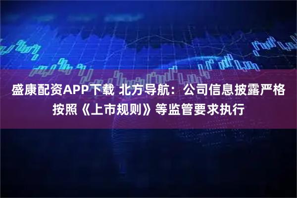 盛康配资APP下载 北方导航：公司信息披露严格按照《上市规则》等监管要求执行