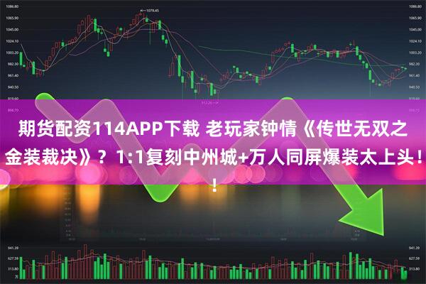 期货配资114APP下载 老玩家钟情《传世无双之金装裁决》？1:1复刻中州城+万人同屏爆装太上头！