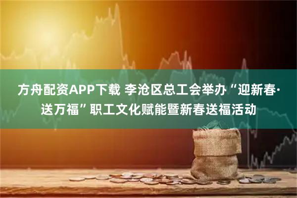 方舟配资APP下载 李沧区总工会举办“迎新春·送万福”职工文化赋能暨新春送福活动