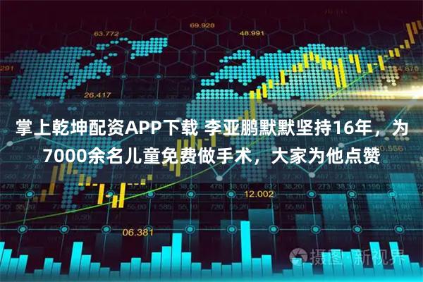 掌上乾坤配资APP下载 李亚鹏默默坚持16年，为7000余名儿童免费做手术，大家为他点赞