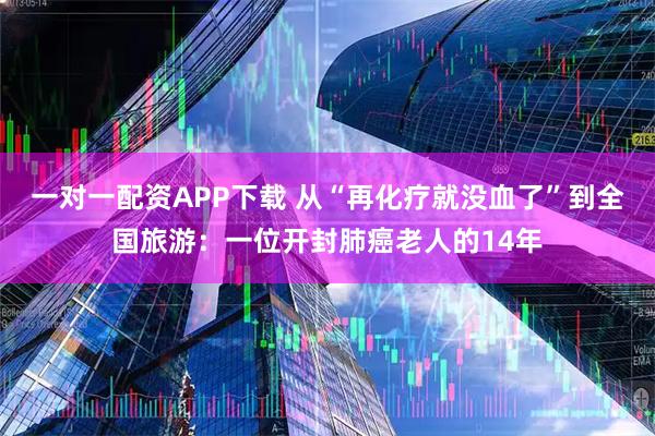 一对一配资APP下载 从“再化疗就没血了”到全国旅游：一位开封肺癌老人的14年