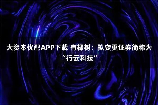 大资本优配APP下载 有棵树：拟变更证券简称为“行云科技”