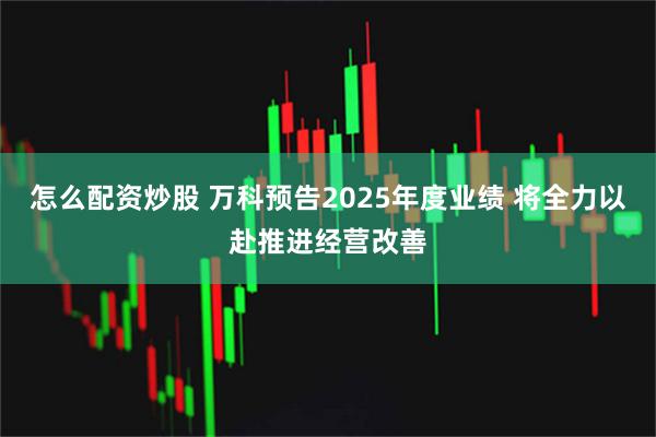 怎么配资炒股 万科预告2025年度业绩 将全力以赴推进经营改善