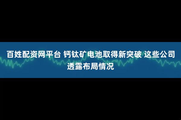 百姓配资网平台 钙钛矿电池取得新突破 这些公司透露布局情况