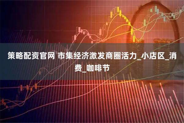 策略配资官网 市集经济激发商圈活力_小店区_消费_咖啡节