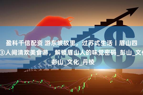 盈科千信配资 游东坡故里，过苏式生活丨眉山四季线路③人间清欢美食游，解锁眉山人的味觉密码_彭山_文化_丹棱