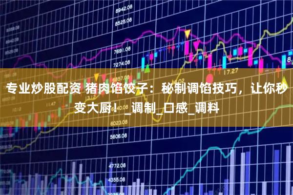 专业炒股配资 猪肉馅饺子：秘制调馅技巧，让你秒变大厨！_调制_口感_调料