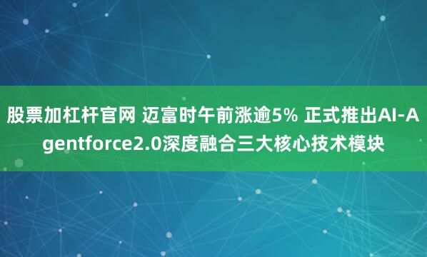股票加杠杆官网 迈富时午前涨逾5% 正式推出AI-Agentforce2.0深度融合三大核心技术模块