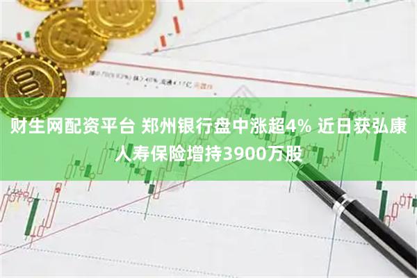 财生网配资平台 郑州银行盘中涨超4% 近日获弘康人寿保险增持3900万股