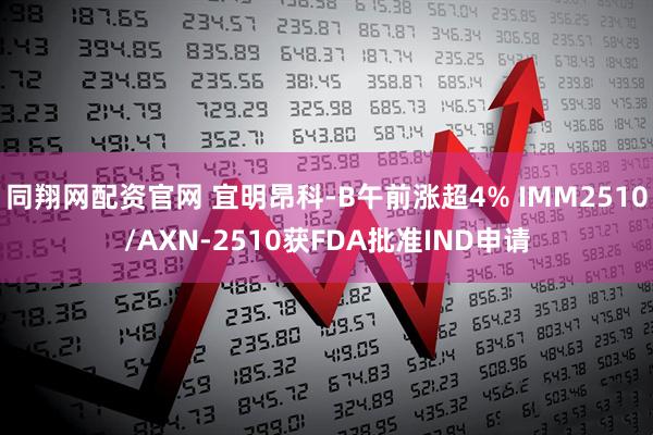 同翔网配资官网 宜明昂科-B午前涨超4% IMM2510/AXN-2510获FDA批准IND申请
