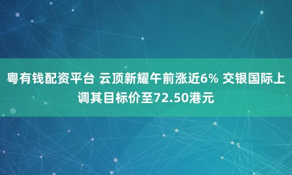 粤有钱配资平台 云顶新耀午前涨近6% 交银国际上调其目标价至72.50港元