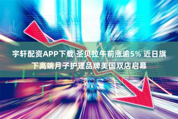 宇轩配资APP下载 圣贝拉午前涨逾5% 近日旗下高端月子护理品牌美国双店启幕