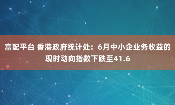 富配平台 香港政府统计处：6月中小企业务收益的现时动向指数下跌至41.6