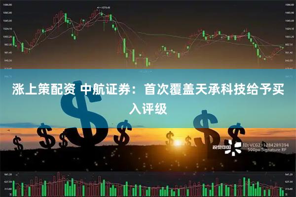 涨上策配资 中航证券：首次覆盖天承科技给予买入评级