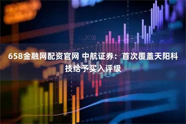 658金融网配资官网 中航证券：首次覆盖天阳科技给予买入评级