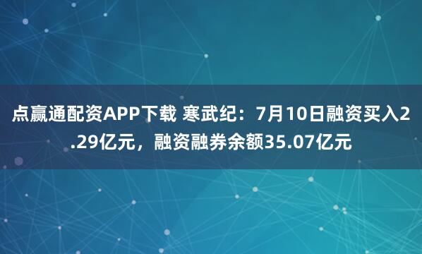 点赢通配资APP下载 寒武纪：7月10日融资买入2.29亿元，融资融券余额35.07亿元