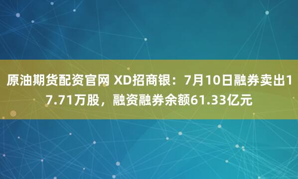 原油期货配资官网 XD招商银：7月10日融券卖出17.71万股，融资融券余额61.33亿元