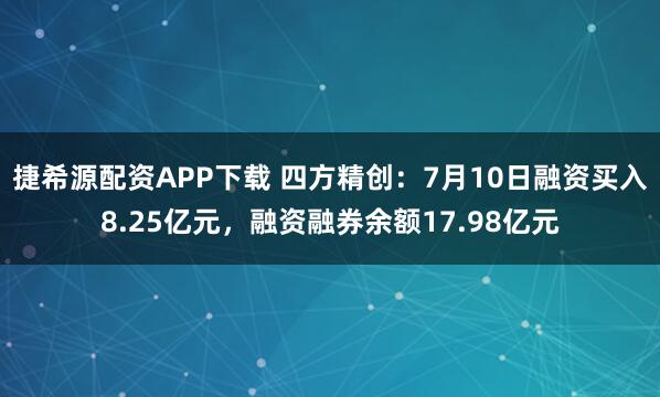 捷希源配资APP下载 四方精创：7月10日融资买入8.25亿元，融资融券余额17.98亿元