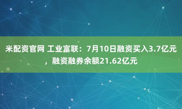 米配资官网 工业富联：7月10日融资买入3.7亿元，融资融券余额21.62亿元