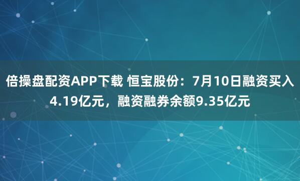 倍操盘配资APP下载 恒宝股份：7月10日融资买入4.19亿元，融资融券余额9.35亿元