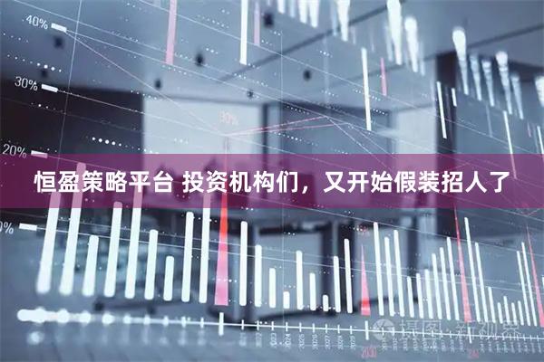 恒盈策略平台 投资机构们，又开始假装招人了