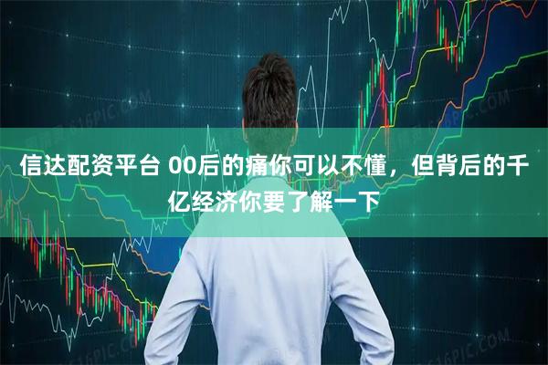 信达配资平台 00后的痛你可以不懂，但背后的千亿经济你要了解一下