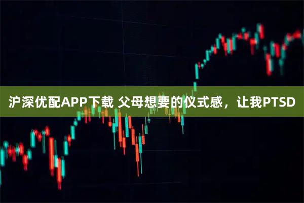 沪深优配APP下载 父母想要的仪式感，让我PTSD