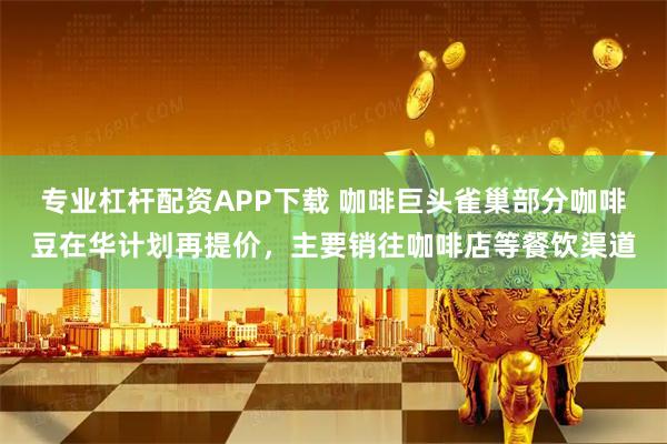 专业杠杆配资APP下载 咖啡巨头雀巢部分咖啡豆在华计划再提价，主要销往咖啡店等餐饮渠道