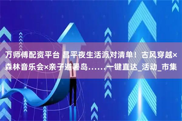 万师傅配资平台 昌平夜生活派对清单！古风穿越×森林音乐会×亲子避暑岛……一键直达_活动_市集