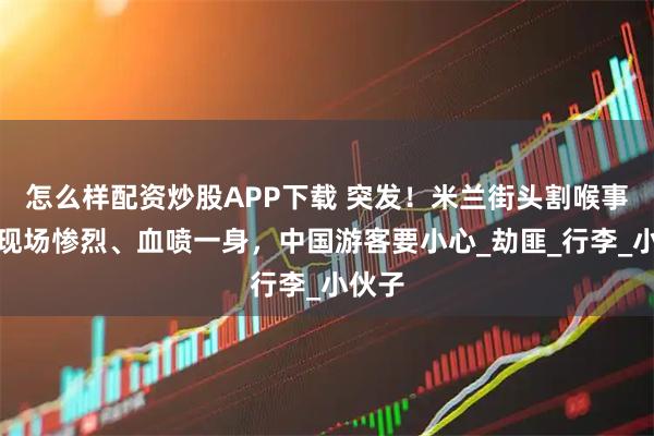 怎么样配资炒股APP下载 突发！米兰街头割喉事件！现场惨烈、血喷一身，中国游客要小心_劫匪_行李_小伙子