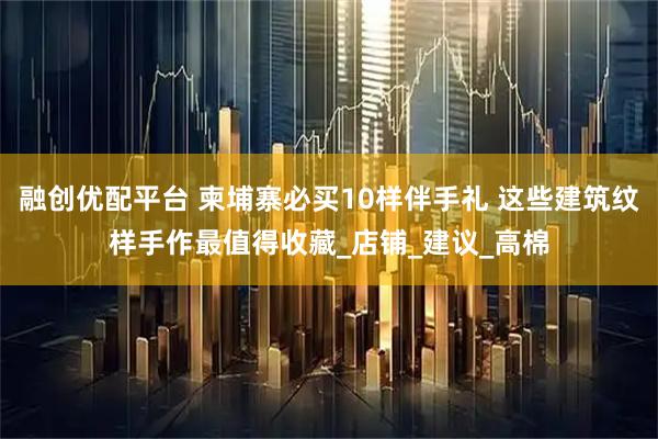 融创优配平台 柬埔寨必买10样伴手礼 这些建筑纹样手作最值得收藏_店铺_建议_高棉