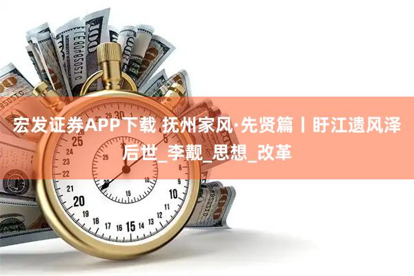 宏发证券APP下载 抚州家风·先贤篇丨盱江遗风泽后世_李觏_思想_改革