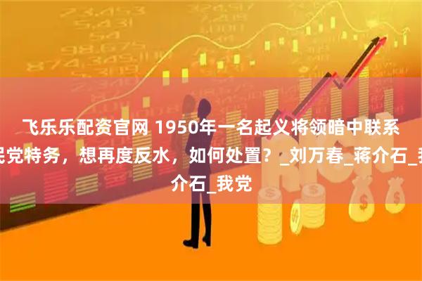 飞乐乐配资官网 1950年一名起义将领暗中联系国民党特务,想再度反水,如何处置?_刘万春_蒋介石_我党