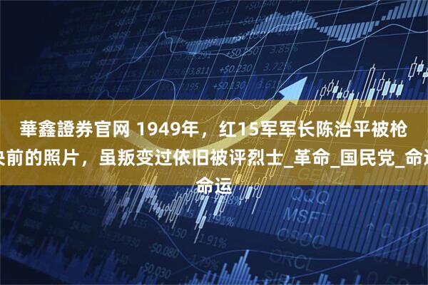 華鑫證券官网 1949年，红15军军长陈治平被枪决前的照片，虽叛变过依旧被评烈士_革命_国民党_命运