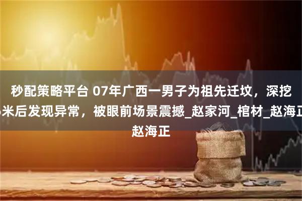 秒配策略平台 07年广西一男子为祖先迁坟,深挖6米后发现异常,被眼前场景震撼_赵家河_棺材_赵海正