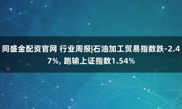 同盛金配资官网 行业周报|石油加工贸易指数跌-2.47%, 跑输上证指数1.54%