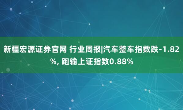 新疆宏源证券官网 行业周报|汽车整车指数跌-1.82%, 跑输上证指数0.88%