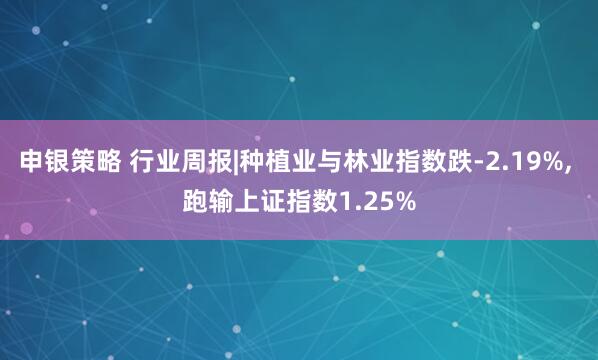 申银策略 行业周报|种植业与林业指数跌-2.19%, 跑输上证指数1.25%