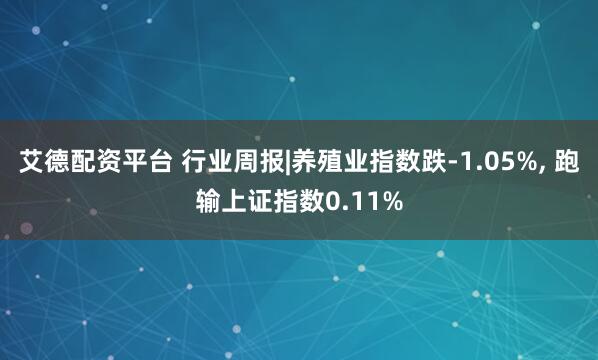 艾德配资平台 行业周报|养殖业指数跌-1.05%, 跑输上证指数0.11%