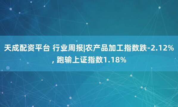 天成配资平台 行业周报|农产品加工指数跌-2.12%, 跑输上证指数1.18%