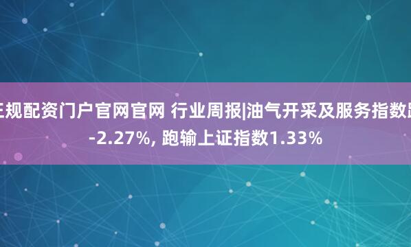 正规配资门户官网官网 行业周报|油气开采及服务指数跌-2.27%, 跑输上证指数1.33%