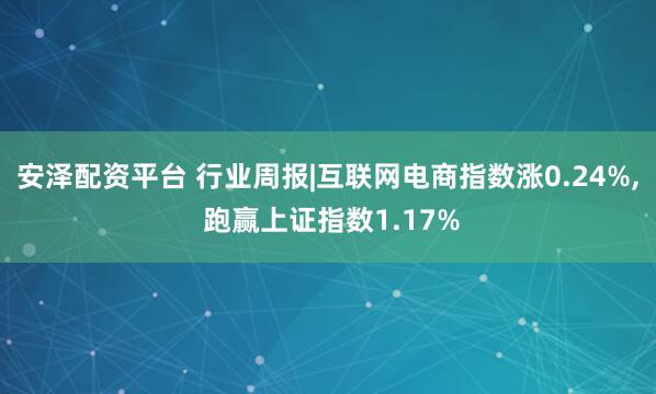 安泽配资平台 行业周报|互联网电商指数涨0.24%, 跑赢上证指数1.17%