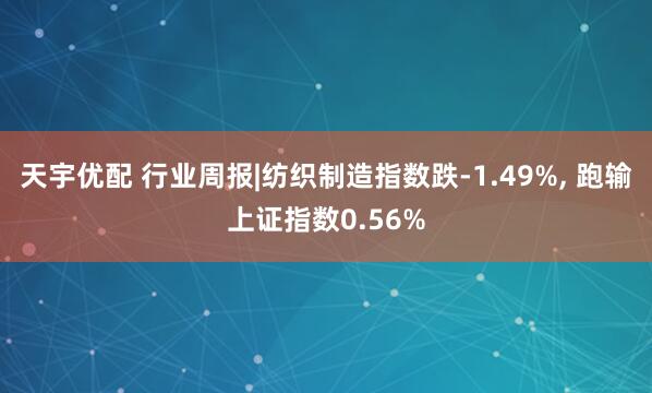 天宇优配 行业周报|纺织制造指数跌-1.49%, 跑输上证指数0.56%