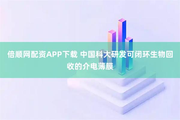 倍顺网配资APP下载 中国科大研发可闭环生物回收的介电薄膜