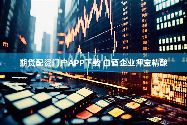 期货配资门户APP下载 白酒企业押宝精酿