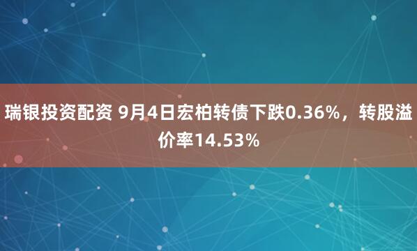 瑞银投资配资 9月4日宏柏转债下跌0.36%，转股溢价率14.53%