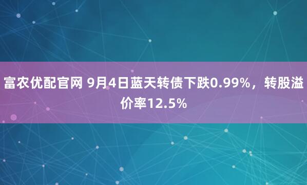 富农优配官网 9月4日蓝天转债下跌0.99%，转股溢价率12.5%