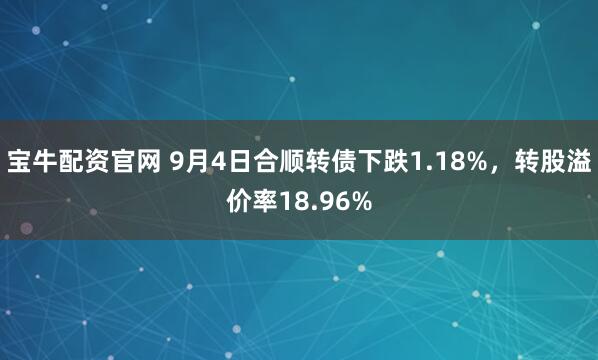 宝牛配资官网 9月4日合顺转债下跌1.18%，转股溢价率18.96%
