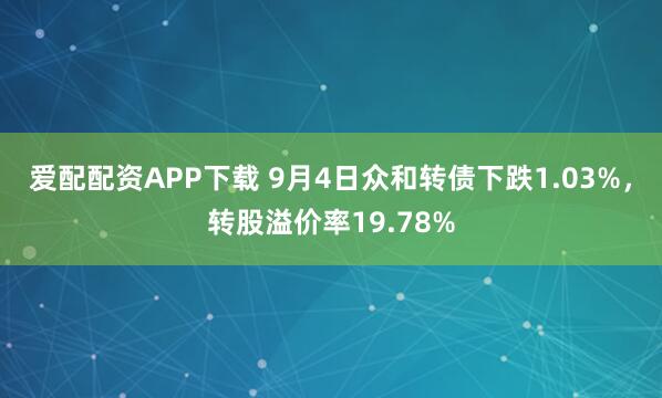 爱配配资APP下载 9月4日众和转债下跌1.03%，转股溢价率19.78%